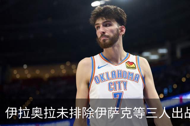伊拉奥拉未排除伊萨克等三人出战布伦特福德可能