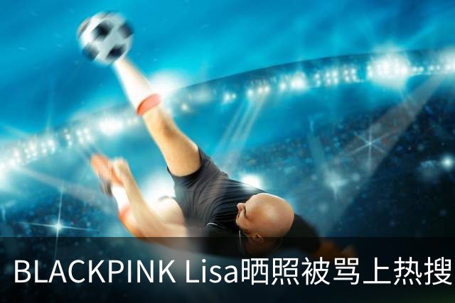 BLACKPINK Lisa晒照被骂上热搜：韩网友质疑"太暴露"